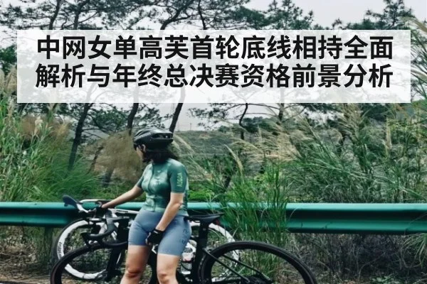中网女单高芙首轮底线相持全面解析与年终总决赛资格前景分析